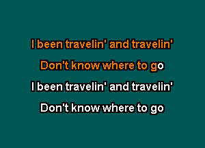 I been travelin' and travelin'
Don't know where to go

I been travelin' and travelin'

Don't know where to go