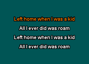 Left home when I was a kid

All I ever did was roam

Left home when I was a kid

All I ever did was roam