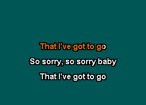 That I've got to go

So sorry, so sorry baby

That I've got to go