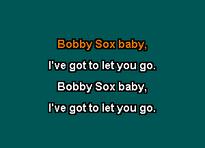 Bobby Sox baby,
I've got to let you go.
Bobby Sox baby,

I've got to let you go.