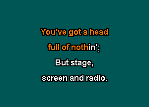 You've got a head

full of nothin'g
But stage,

screen and radio.