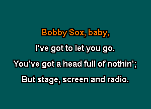 Bobby Sox, baby,

I've got to let you go.

You've got a head full of nothink

But stage, screen and radio.