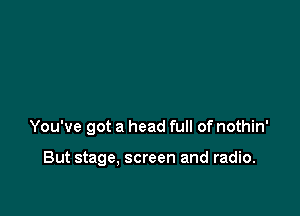 You've got a head full of nothin'

But stage, screen and radio.