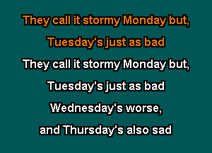 They call it stormy Monday but,
Tuesday'sjust as bad
They call it stormy Monday but,
Tuesday'sjust as bad
Wednesday's worse,

and Thursday's also sad