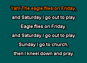 Yah! The eagle flies on Friday,
and Saturday I go out to play
Eagle flies on Friday,
and Saturday! 90 out to play
Sundayl go to church.

then I kneel down and pray