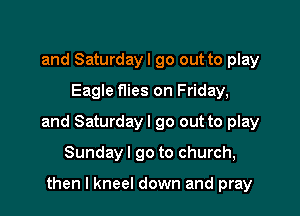 and Saturdayl go out to play
Eagle Was on Friday,

and Saturdayl go out to play

Sunday I go to church,

then I kneel down and pray