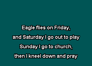 Eagle Was on Friday,

and Saturdayl go out to play

Sunday I go to church,

then I kneel down and pray