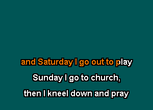 and Saturdayl go out to play

Sunday I go to church,

then I kneel down and pray