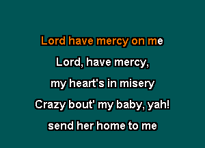 Lord have mercy on me
Lord, have mercy,

my heart's in misery

Crazy bout' my baby, yah!

send her home to me