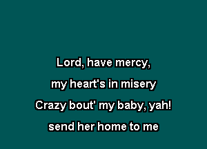 Lord, have mercy,

my heart's in misery

Crazy bout' my baby, yah!

send her home to me