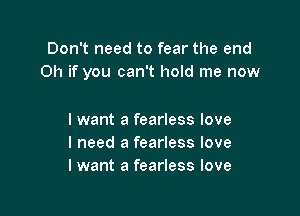 Don't need to fear the end
Oh if you can't hold me now

I want a fearless love
I need a fearless love
I want a fearless love