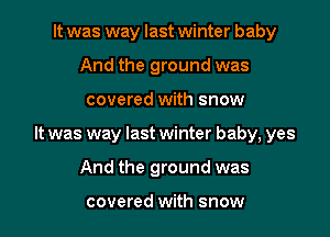 It was way last winter baby
And the ground was

covered with snow

It was way last winter baby, yes

And the ground was

covered with snow