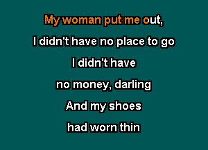 My woman put me out,

ldidn't have no place to go

I didn't have
no money, darling
And my shoes

had worn thin