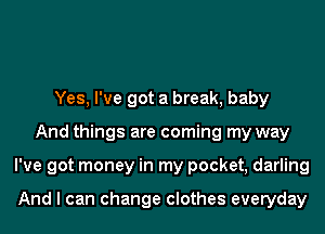 Yes, I've got a break, baby
And things are coming my way
I've got money in my pocket, darling

And I can change clothes everyday
