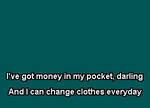 I've got money in my pocket, darling

And I can change clothes everyday