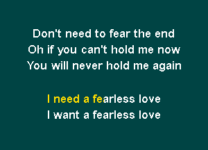 Don't need to fear the end
Oh if you can't hold me now
You will never hold me again

I need a fearless love
I want a fearless love