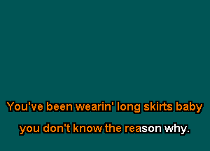 You've been wearin' long skirts baby

you don't know the reason why.