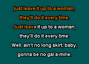 just leave it up to a woman,
they'll do it every time.
Just leave it up to a woman,
they'll do it every time.
Well, ain't no long skirt, baby,

gonna be no gal a-mine.