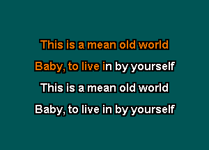 This is a mean old world
Baby, to live in by yourself

This is a mean old world

Baby, to live in by yourself