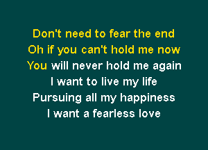 Don't need to fear the end
Oh if you can't hold me now
You will never hold me again

I want to live my life

Pursuing all my happiness

I want a fearless love