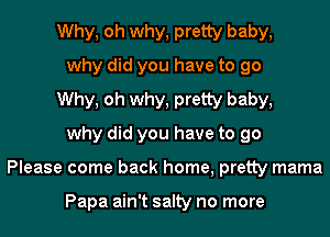 Why, oh why, pretty baby,
why did you have to go
Why, oh why, pretty baby,
why did you have to go
Please come back home, pretty mama

Papa ain't salty no more