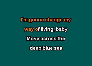 I'm gonna change my

way of living, baby
Move across the

deep blue sea