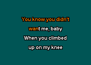You know you didn't

want me, baby
When you climbed

up on my knee