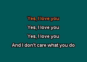 Yes, I love you
Yes, I love you

Yes, I love you

And I don't care what you do
