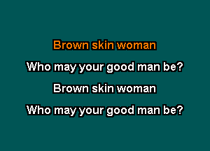 Brown skin woman
Who may your good man be?

Brown skin woman

Who may your good man be?