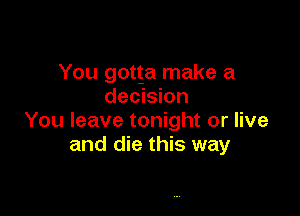 You gotta make a
decision

You leave tonight or live
and die this way