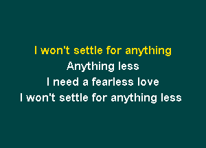 I won't settle for anything
Anything less

I need a fearless love
lwon't settle for anything less