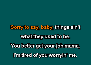 Sorry to say. baby, things ain't

what they used to be.
You better get yourjob mama,

I'm tired of you worryin' me.