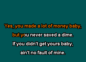 Yes, you made a lot of money baby,

but you never saved a dime.

lfyou didn't get yours baby,

ain't no fault of mine.