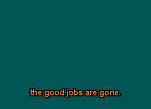 the goodjobs are gone.
