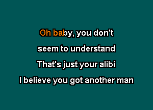 Oh baby, you don't
seem to understand

That's just your alibi

I believe you got another man