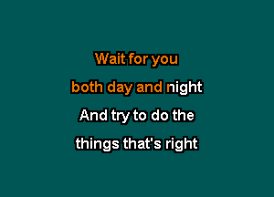 Wait for you
both day and night
And try to do the

things that's right