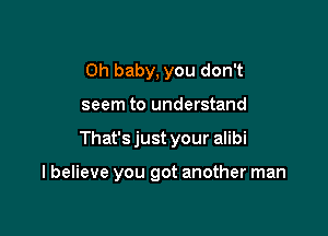 Oh baby, you don't
seem to understand

That's just your alibi

I believe you got another man