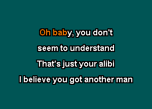 Oh baby, you don't
seem to understand

That's just your alibi

I believe you got another man