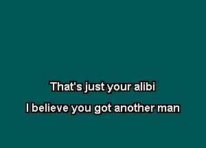 That's just your alibi

I believe you got another man