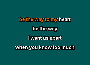 be the way to my heart

be the way
I want us apart

when you know too much