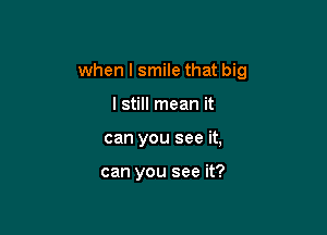 when I smile that big
I still mean it

can you see it,

can you see it?