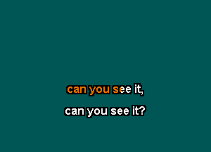 can you see it,

can you see it?