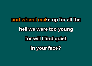 and when I make up for all the

hell we were too young

for will I find quiet

in your face?