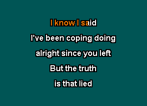 lknowl said

I've been coping doing

alright since you left
But the truth
is that lied