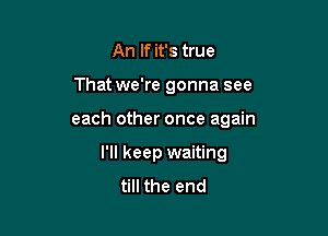 An If it's true

That we're gonna see

each other once again

I'll keep waiting
till the end