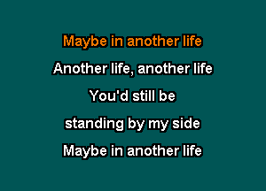 Maybe in another life
Another life, another life
You'd still be
standing by my side

Maybe in another life