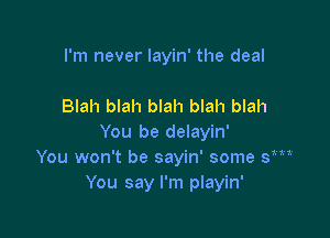 I'm never layin' the deal

Blah blah blah blah blah

You be delayin'
You won't be sayin' some sm
You say I'm playin'