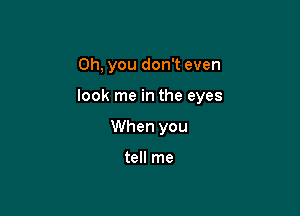 Oh, you don't even

look me in the eyes

When you

tell me