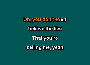 Oh, you don't even
believe the lies

That you're

selling me, yeah