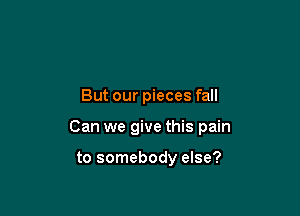 But our pieces fall

Can we give this pain

to somebody else?